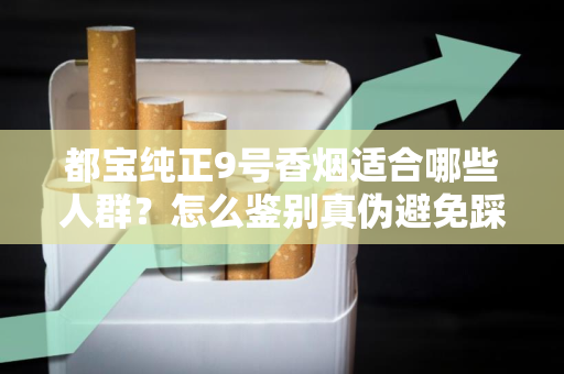 都宝纯正9号香烟适合哪些人群？怎么鉴别真伪避免踩坑？